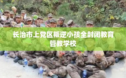 长治市上党区叛逆小孩全封闭教育管教学校 长治市上党区叛逆小孩全封闭教育管教学校