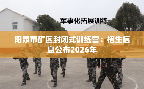 阳泉市矿区封闭式训练营：招生信息公布2026年
