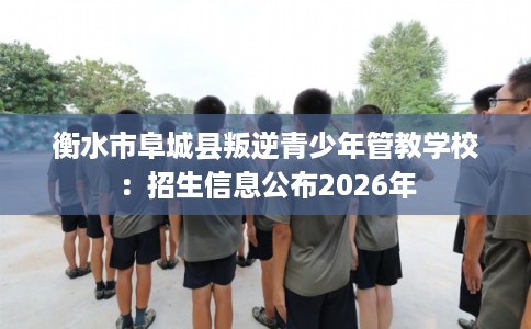 衡水市阜城县叛逆青少年管教学校:招生信息公布2026年 衡水市阜城县叛逆青少年管教学校:招生信息公布2026年