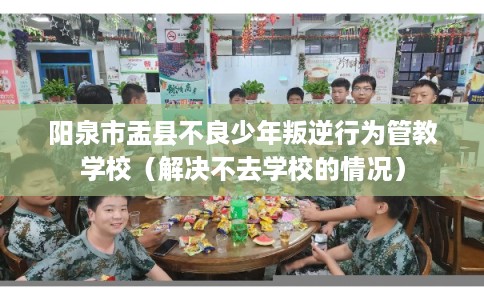 阳泉市盂县不良少年叛逆行为管教学校(解决不去学校的情况) 阳泉市盂县不良少年叛逆行为管教学校(解决不去学校的情况)