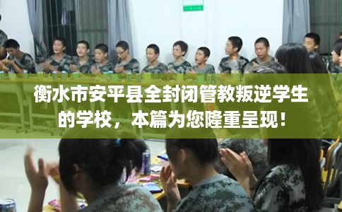 衡水市安平县全封闭管教叛逆学生的学校，本篇为您隆重呈现！