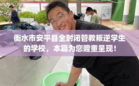 衡水市安平县全封闭管教叛逆学生的学校，本篇为您隆重呈现！