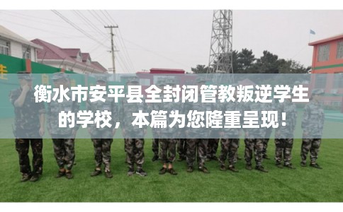 衡水市安平县全封闭管教叛逆学生的学校，本篇为您隆重呈现！