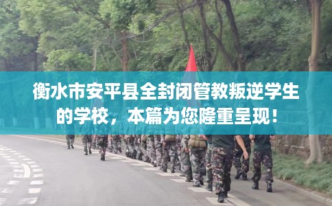 衡水市安平县全封闭管教叛逆学生的学校，本篇为您隆重呈现！