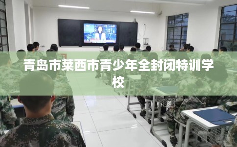青岛市莱西市青少年全封闭特训学校