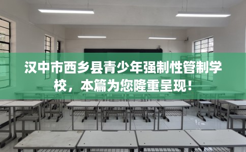 汉中市西乡县青少年强制性管制学校，本篇为您隆重呈现！