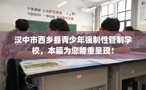 汉中市西乡县青少年强制性管制学校，本篇为您隆重呈现！