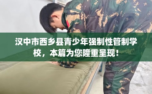 汉中市西乡县青少年强制性管制学校，本篇为您隆重呈现！