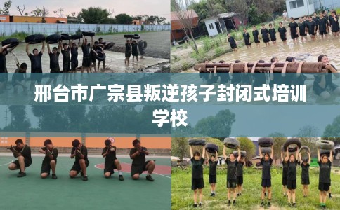 邢台市广宗县叛逆孩子封闭式培训学校 邢台市广宗县叛逆孩子封闭式培训学校