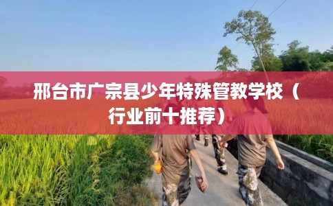 邢台市广宗县少年特殊管教学校（行业前十推荐）