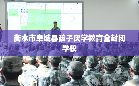 衡水市阜城县孩子厌学教育全封闭学校 衡水市阜城县孩子厌学教育全封闭学校