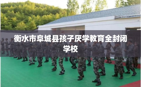 衡水市阜城县孩子厌学教育全封闭学校 衡水市阜城县孩子厌学教育全封闭学校