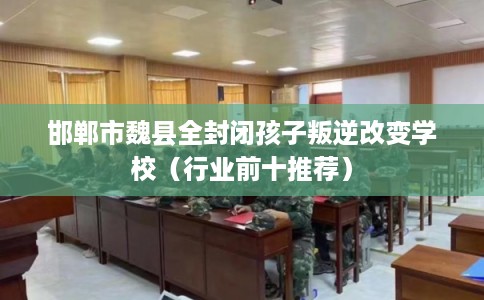 邯郸市魏县全封闭孩子叛逆改变学校(行业前十推荐) 邯郸市魏县全封闭孩子叛逆改变学校(行业前十推荐)