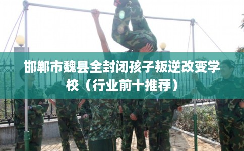 邯郸市魏县全封闭孩子叛逆改变学校(行业前十推荐) 邯郸市魏县全封闭孩子叛逆改变学校(行业前十推荐)