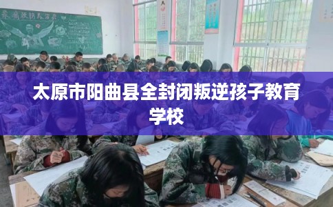 太原市阳曲县全封闭叛逆孩子教育学校