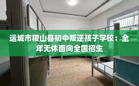 运城市稷山县初中叛逆孩子学校:全年无休面向全国招生 运城市稷山县初中叛逆孩子学校:全年无休面向全国招生