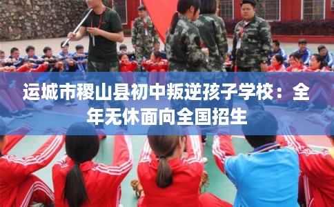 运城市稷山县初中叛逆孩子学校:全年无休面向全国招生 运城市稷山县初中叛逆孩子学校:全年无休面向全国招生