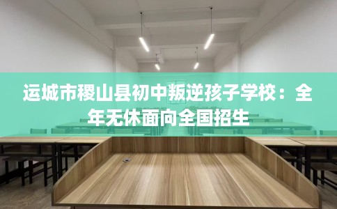 运城市稷山县初中叛逆孩子学校:全年无休面向全国招生 运城市稷山县初中叛逆孩子学校:全年无休面向全国招生