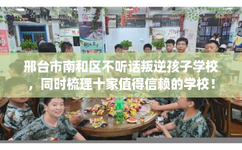 邢台市南和区不听话叛逆孩子学校，同时梳理十家值得信赖的学校！