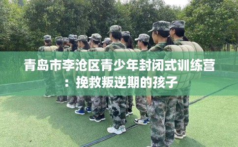 青岛市李沧区青少年封闭式训练营:挽救叛逆期的孩子 青岛市李沧区青少年封闭式训练营:挽救叛逆期的孩子