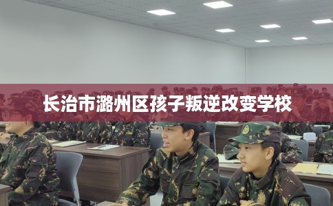 长治市潞州区孩子叛逆改变学校 长治市潞州区孩子叛逆改变学校