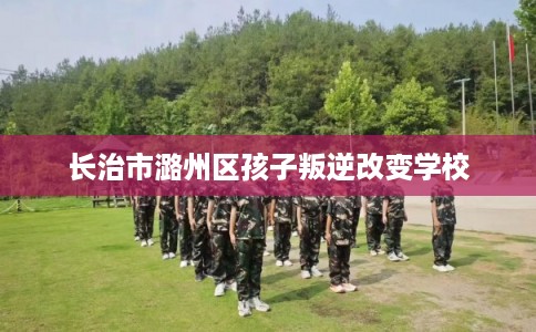 长治市潞州区孩子叛逆改变学校 长治市潞州区孩子叛逆改变学校