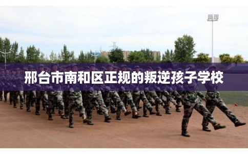 邢台市南和区正规的叛逆孩子学校 邢台市南和区正规的叛逆孩子学校