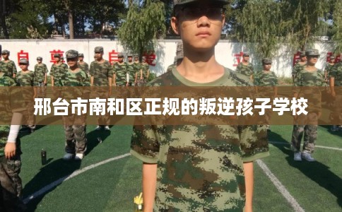 邢台市南和区正规的叛逆孩子学校 邢台市南和区正规的叛逆孩子学校