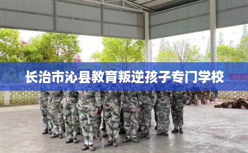 长治市沁县教育叛逆孩子专门学校