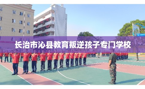 长治市沁县教育叛逆孩子专门学校