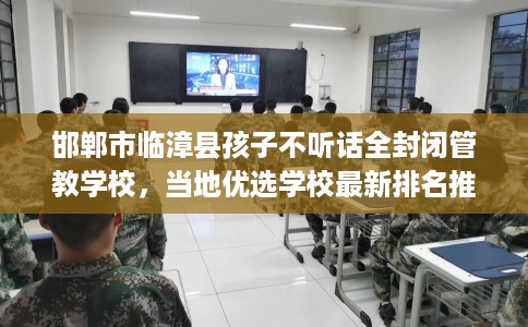 邯郸市临漳县孩子不听话全封闭管教学校，当地优选学校最新排名推荐!