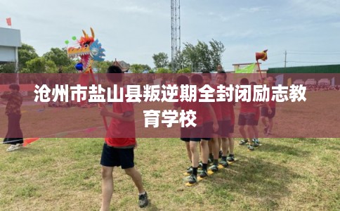 沧州市盐山县叛逆期全封闭励志教育学校 沧州市盐山县叛逆期全封闭励志教育学校