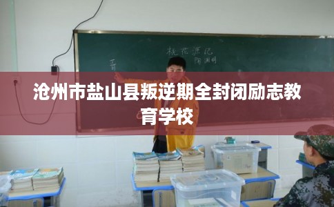沧州市盐山县叛逆期全封闭励志教育学校 沧州市盐山县叛逆期全封闭励志教育学校