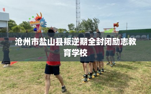 沧州市盐山县叛逆期全封闭励志教育学校