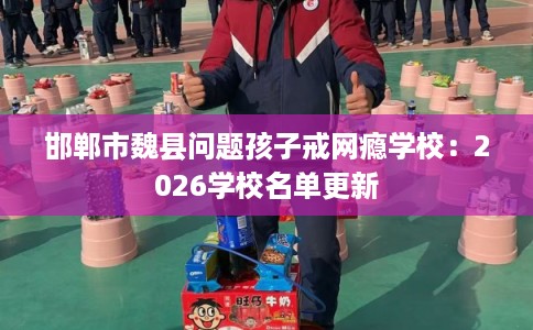 邯郸市魏县问题孩子戒网瘾学校:2026学校名单更新 邯郸市魏县问题孩子戒网瘾学校:2026学校名单更新