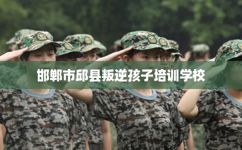 邯郸市邱县叛逆孩子培训学校