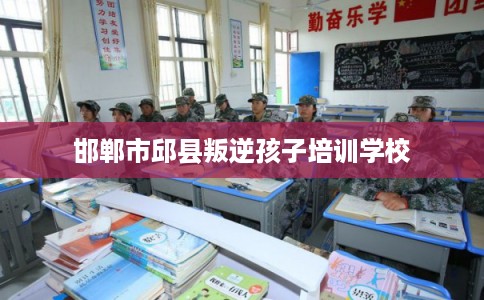 邯郸市邱县叛逆孩子培训学校