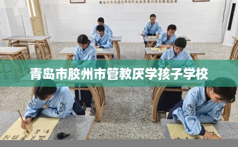 青岛市胶州市管教厌学孩子学校