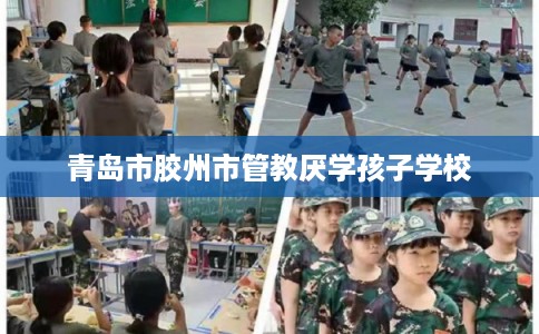 青岛市胶州市管教厌学孩子学校
