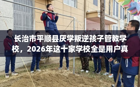 长治市平顺县厌学叛逆孩子管教学校，2026年这十家学校全是用户真评!