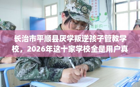 长治市平顺县厌学叛逆孩子管教学校，2026年这十家学校全是用户真评!