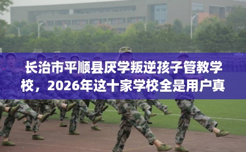 长治市平顺县厌学叛逆孩子管教学校，2026年这十家学校全是用户真评!