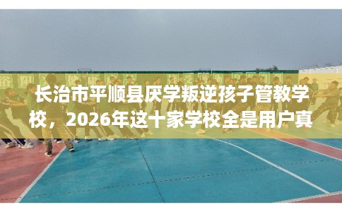 长治市平顺县厌学叛逆孩子管教学校，2026年这十家学校全是用户真评!