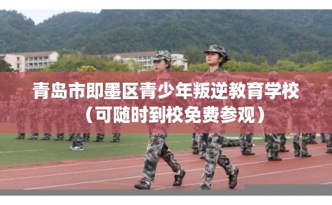 青岛市即墨区青少年叛逆教育学校(可随时到校免费参观) 青岛市即墨区青少年叛逆教育学校(可随时到校免费参观)