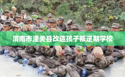渭南市潼关县改造孩子叛逆期学校