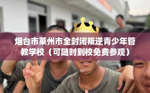 烟台市莱州市全封闭叛逆青少年管教学校（可随时到校免费参观）