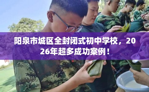 阳泉市城区全封闭式初中学校,2026年超多成功案例! 阳泉市城区全封闭式初中学校,2026年超多成功案例!