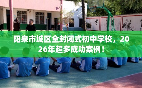 阳泉市城区全封闭式初中学校,2026年超多成功案例! 阳泉市城区全封闭式初中学校,2026年超多成功案例!