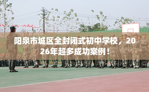 阳泉市城区全封闭式初中学校，2026年超多成功案例！