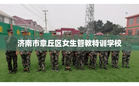 济南市章丘区女生管教特训学校